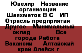 Ювелир › Название организации ­ Шаяхметов В.С., ИП › Отрасль предприятия ­ Другое › Минимальный оклад ­ 80 000 - Все города Работа » Вакансии   . Алтайский край,Алейск г.